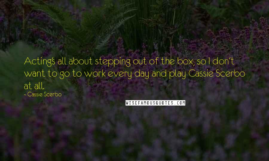 Cassie Scerbo quotes: Acting's all about stepping out of the box, so I don't want to go to work every day and play Cassie Scerbo at all.