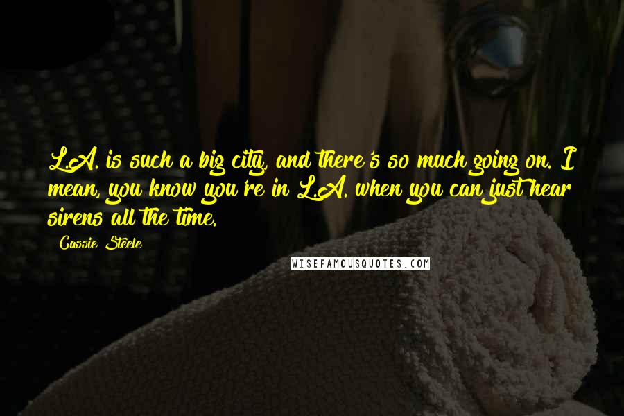 Cassie Steele quotes: L.A. is such a big city, and there's so much going on. I mean, you know you're in L.A. when you can just hear sirens all the time.