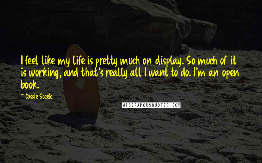 Cassie Steele quotes: I feel like my life is pretty much on display. So much of it is working, and that's really all I want to do. I'm an open book. Cassie Steele quotes: I feel like my life is pretty much on display. So much of it is working, and that's really all I want to do. I'm an open book.
