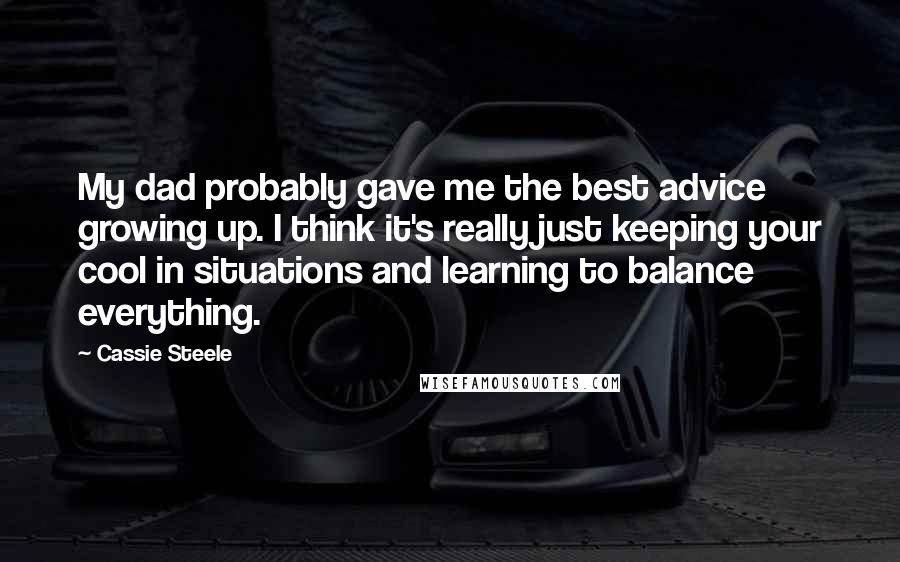 Cassie Steele quotes: My dad probably gave me the best advice growing up. I think it's really just keeping your cool in situations and learning to balance everything. Cassie Steele quotes: My dad probably gave me the best advice growing up. I think it's really just keeping your cool in situations and learning to balance everything.