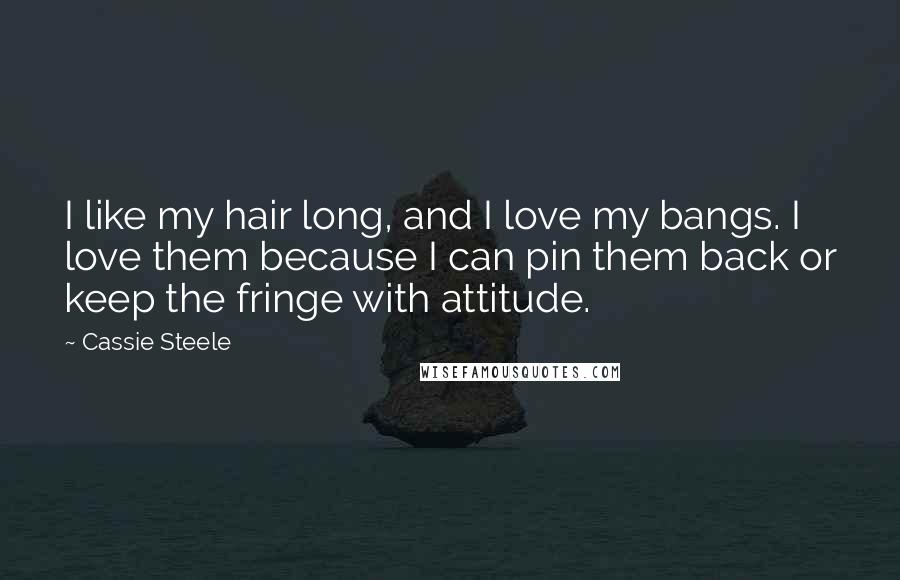 Cassie Steele quotes: I like my hair long, and I love my bangs. I love them because I can pin them back or keep the fringe with attitude.