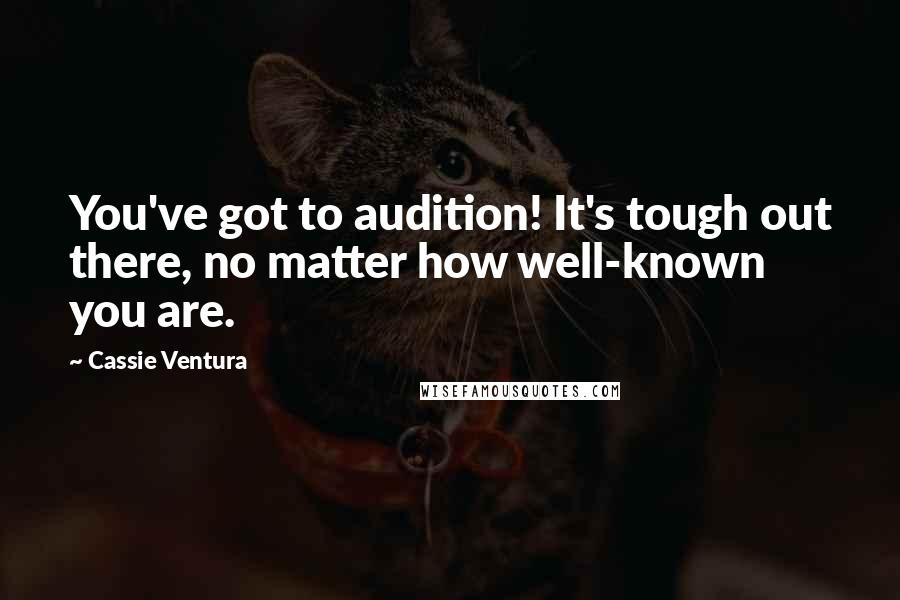 Cassie Ventura quotes: You've got to audition! It's tough out there, no matter how well-known you are.