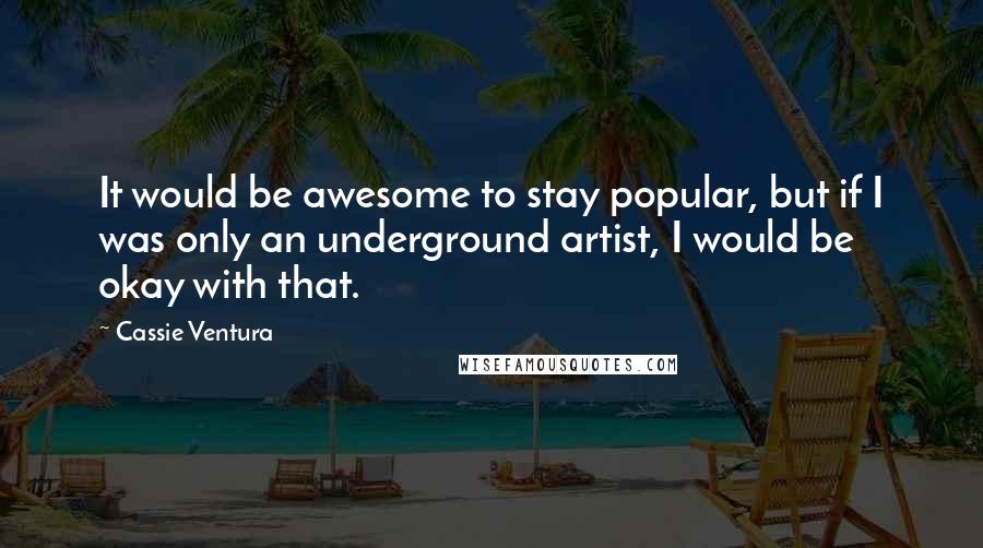 Cassie Ventura quotes: It would be awesome to stay popular, but if I was only an underground artist, I would be okay with that. Cassie Ventura quotes: It would be awesome to stay popular, but if I was only an underground artist, I would be okay with that.