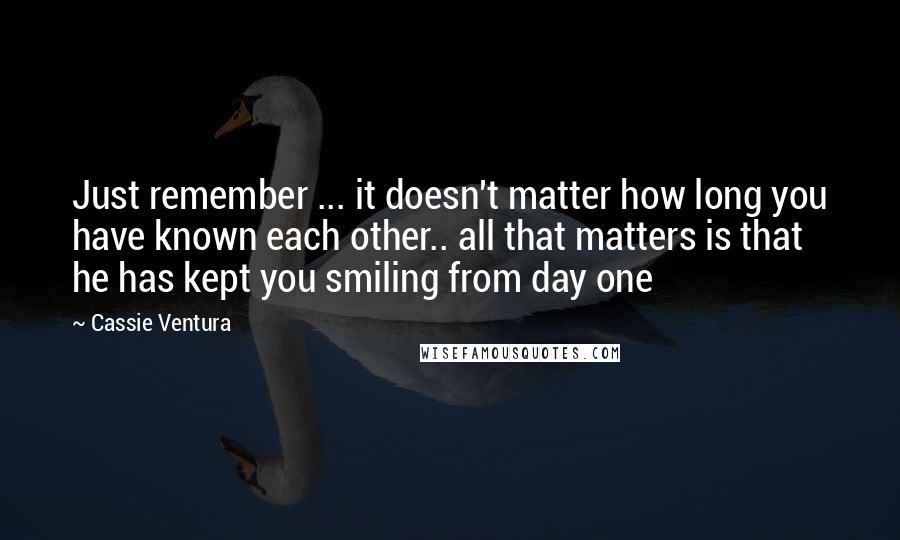 Cassie Ventura quotes: Just remember ... it doesn't matter how long you have known each other.. all that matters is that he has kept you smiling from day one Cassie Ventura quotes: Just remember ... it doesn't matter how long you have known each other.. all that matters is that he has kept you smiling from day one