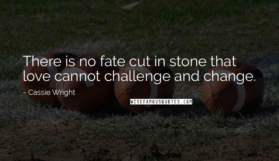 Cassie Wright quotes: There is no fate cut in stone that love cannot challenge and change.