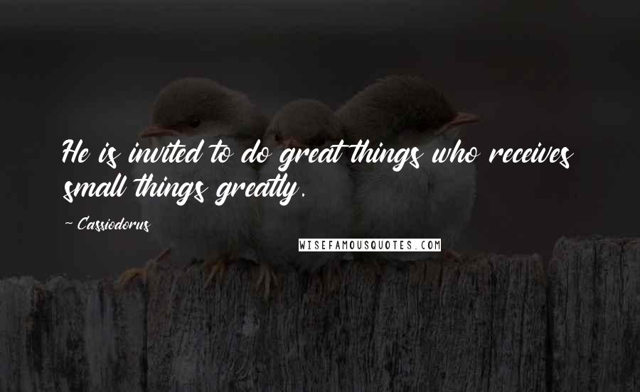 Cassiodorus quotes: He is invited to do great things who receives small things greatly.