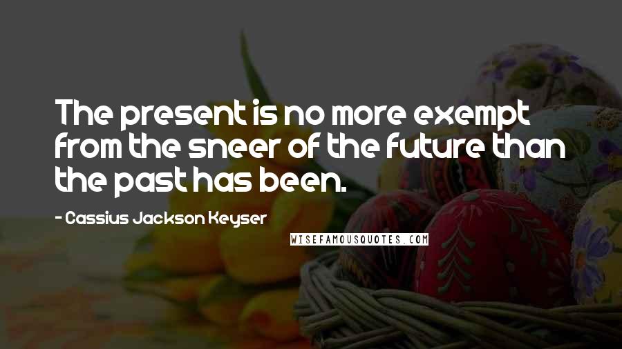 Cassius Jackson Keyser quotes: The present is no more exempt from the sneer of the future than the past has been.