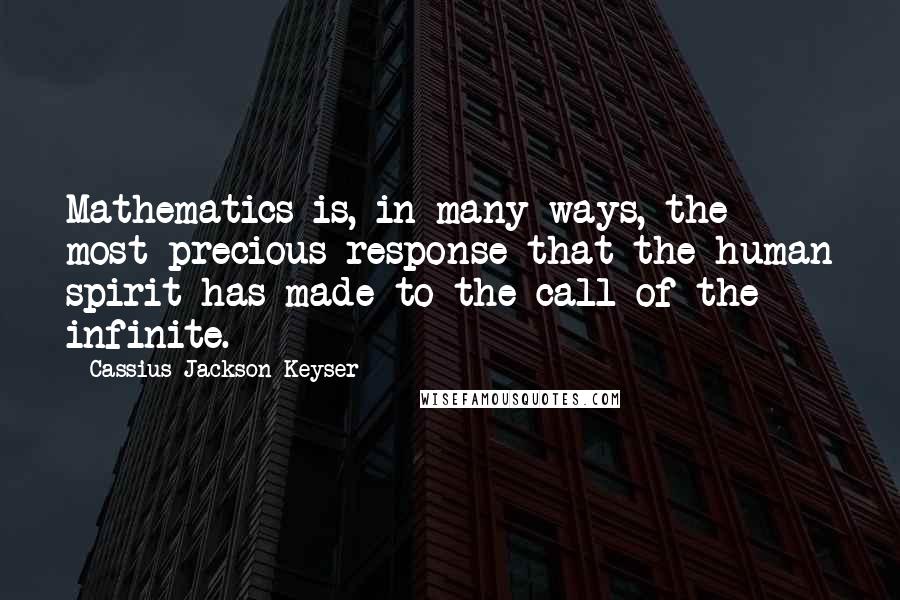 Cassius Jackson Keyser quotes: Mathematics is, in many ways, the most precious response that the human spirit has made to the call of the infinite. Cassius Jackson Keyser quotes: Mathematics is, in many ways, the most precious response that the human spirit has made to the call of the infinite.