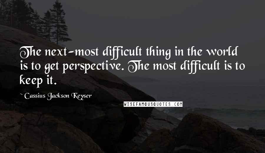 Cassius Jackson Keyser quotes: The next-most difficult thing in the world is to get perspective. The most difficult is to keep it.