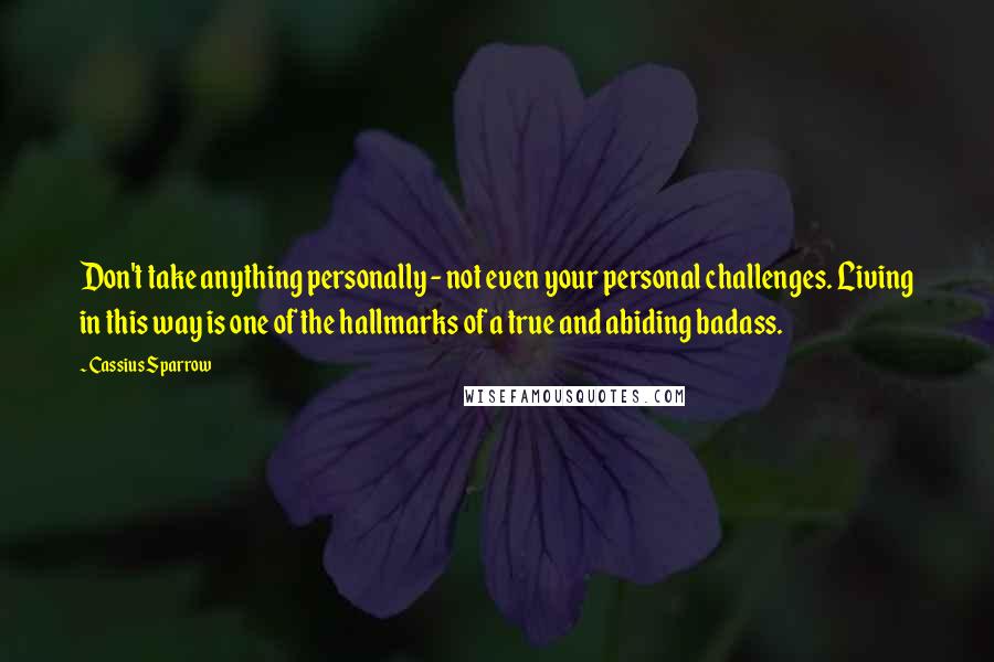 Cassius Sparrow quotes: Don't take anything personally - not even your personal challenges. Living in this way is one of the hallmarks of a true and abiding badass.