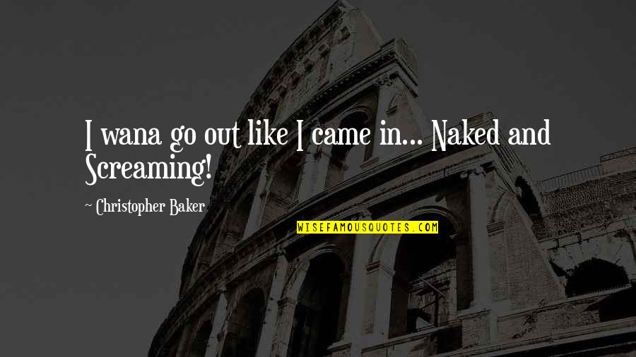Cassondra Hadel Quotes By Christopher Baker: I wana go out like I came in... Cassondra Hadel Quotes By Christopher Baker: I wana go out like I came in...