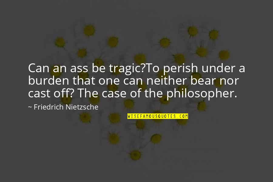 Cast Off Quotes By Friedrich Nietzsche: Can an ass be tragic?To perish under a