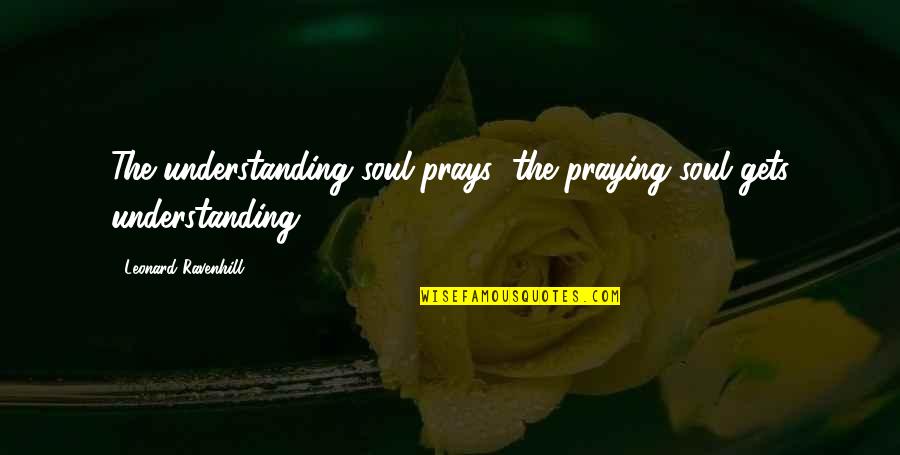 Castellvi Antonio Quotes By Leonard Ravenhill: The understanding soul prays; the praying soul gets
