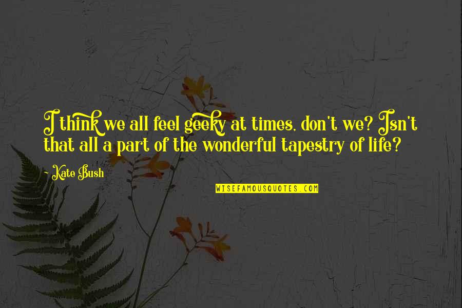 Castellvi Iiib Quotes By Kate Bush: I think we all feel geeky at times, Castellvi Iiib Quotes By Kate Bush: I think we all feel geeky at times,