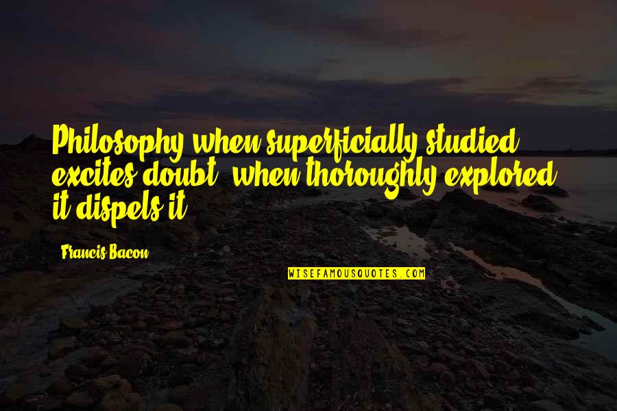 Castigations Quotes By Francis Bacon: Philosophy when superficially studied, excites doubt, when thoroughly Castigations Quotes By Francis Bacon: Philosophy when superficially studied, excites doubt, when thoroughly