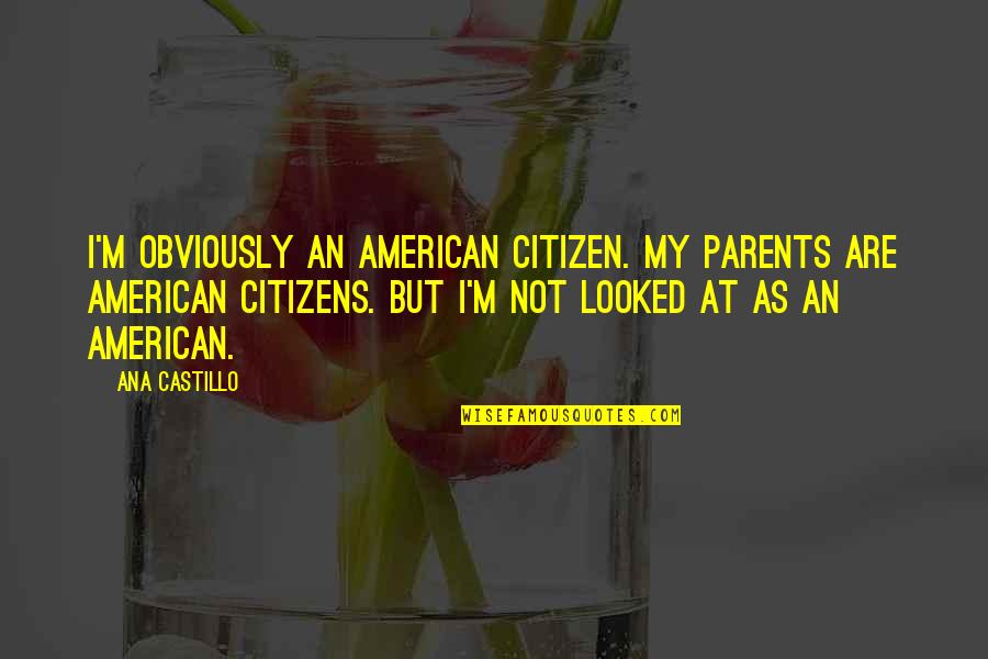 Castillo Quotes By Ana Castillo: I'm obviously an American citizen. My parents are Castillo Quotes By Ana Castillo: I'm obviously an American citizen. My parents are