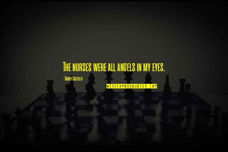 Castillo Quotes By Randy Castillo: The nurses were all angels in my eyes. Castillo Quotes By Randy Castillo: The nurses were all angels in my eyes.