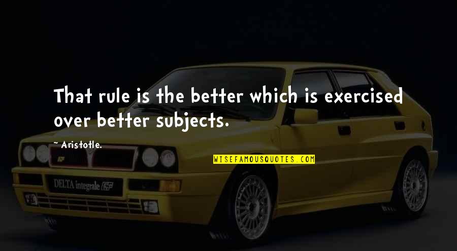 Castillon Ricardo Quotes By Aristotle.: That rule is the better which is exercised