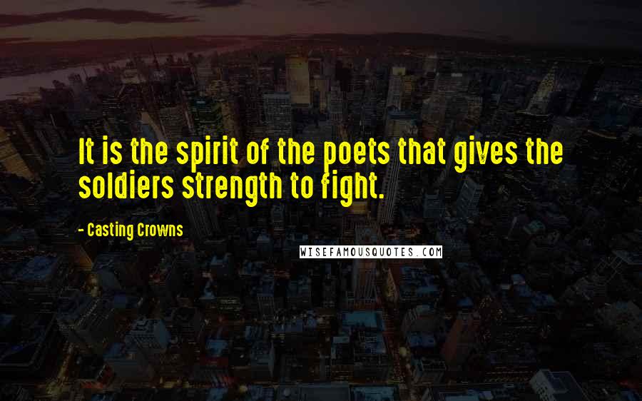 Casting Crowns quotes: It is the spirit of the poets that gives the soldiers strength to fight.