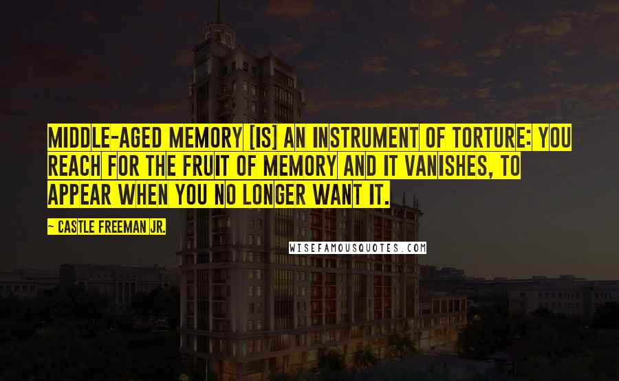 Castle Freeman Jr. quotes: Middle-aged memory [is] an instrument of torture: you reach for the fruit of memory and it vanishes, to appear when you no longer want it.