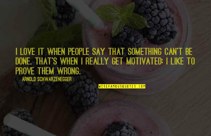 Castleandthings Quotes By Arnold Schwarzenegger: I love it when people say that something Castleandthings Quotes By Arnold Schwarzenegger: I love it when people say that something
