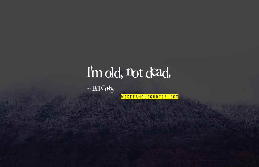 Castleandthings Quotes By Bill Cosby: I'm old, not dead. Castleandthings Quotes By Bill Cosby: I'm old, not dead.