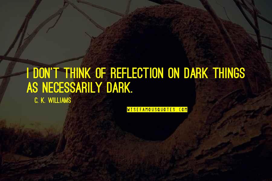 Castros Celtas Quotes By C. K. Williams: I don't think of reflection on dark things Castros Celtas Quotes By C. K. Williams: I don't think of reflection on dark things