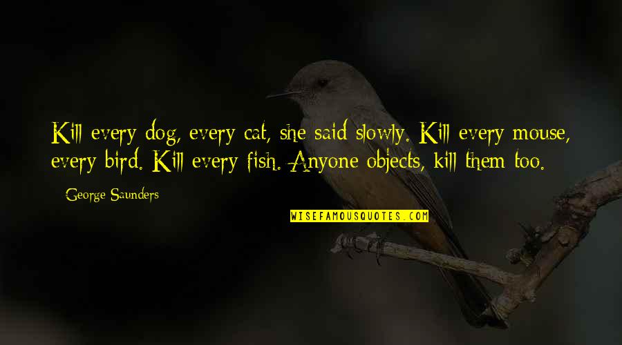 Cat And Bird Quotes By George Saunders: Kill every dog, every cat, she said slowly.