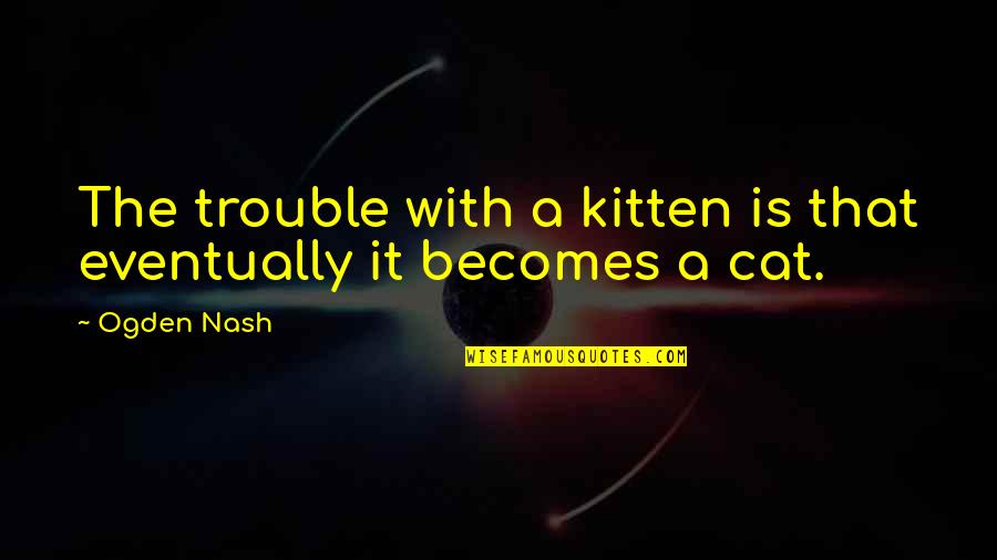 Cat And Kitten Quotes By Ogden Nash: The trouble with a kitten is that eventually