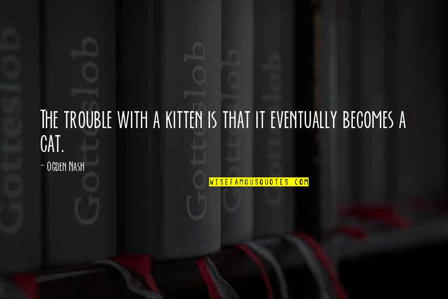 Cat And Kitten Quotes By Ogden Nash: The trouble with a kitten is that it