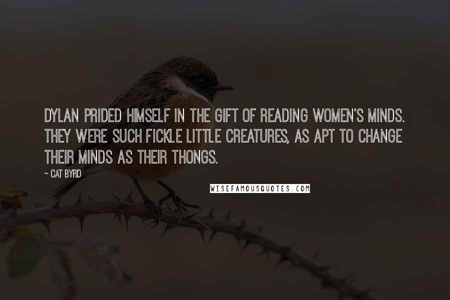 Cat Byrd quotes: Dylan prided himself in the gift of reading women's minds. They were such fickle little creatures, as apt to change their minds as their thongs. Cat Byrd quotes: Dylan prided himself in the gift of reading women's minds. They were such fickle little creatures, as apt to change their minds as their thongs.
