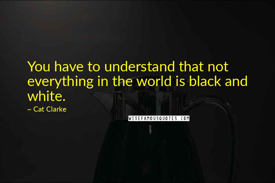 Cat Clarke quotes: You have to understand that not everything in the world is black and white.