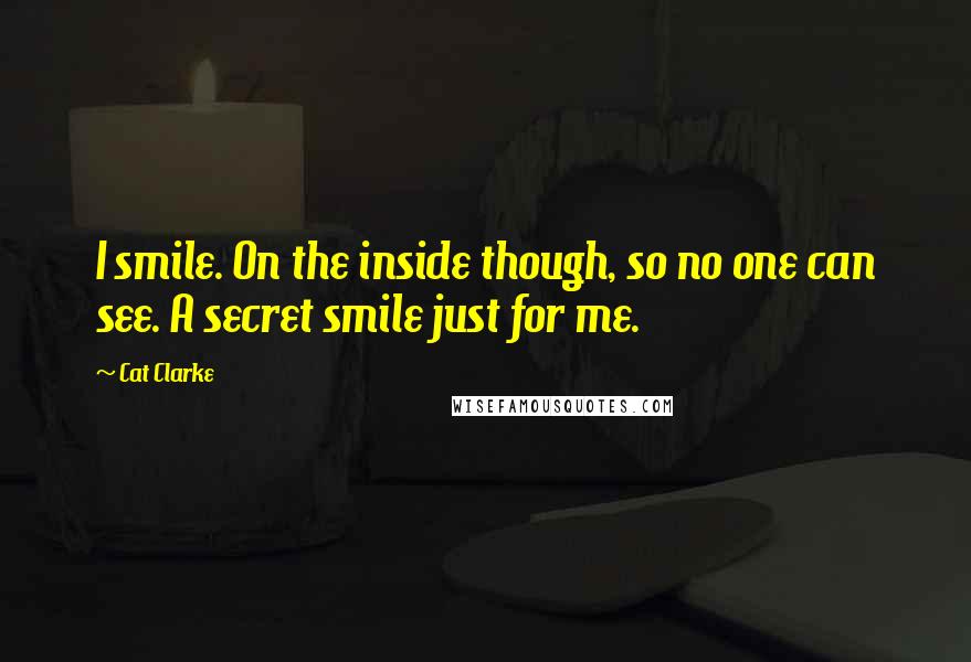 Cat Clarke quotes: I smile. On the inside though, so no one can see. A secret smile just for me.