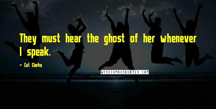 Cat Clarke quotes: They must hear the ghost of her whenever I speak.