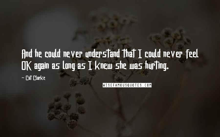 Cat Clarke quotes: And he could never understand that I could never feel OK again as long as I knew she was hurting.