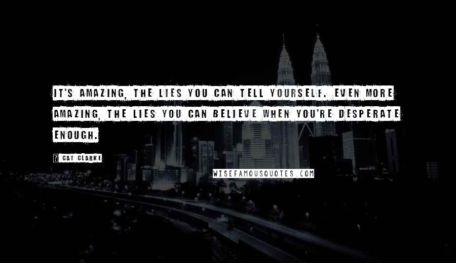 Cat Clarke quotes: It's amazing, the lies you can tell yourself. Even more amazing, the lies you can believe when you're desperate enough.