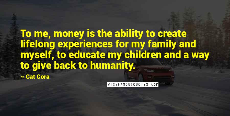 Cat Cora quotes: To me, money is the ability to create lifelong experiences for my family and myself, to educate my children and a way to give back to humanity.