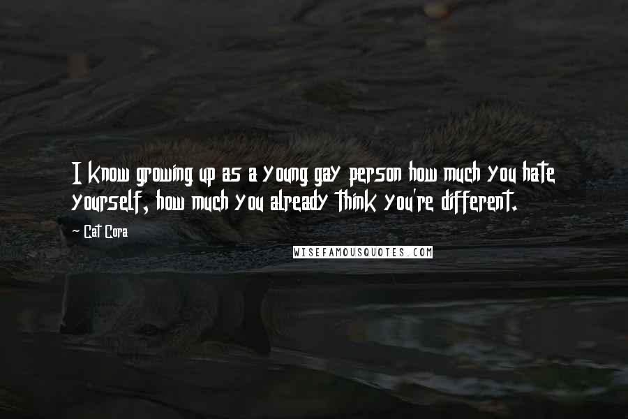 Cat Cora quotes: I know growing up as a young gay person how much you hate yourself, how much you already think you're different.