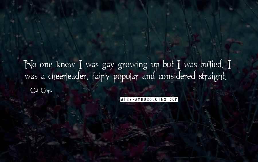 Cat Cora quotes: No one knew I was gay growing up but I was bullied. I was a cheerleader, fairly popular and considered straight.