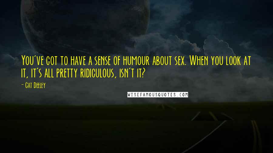 Cat Deeley quotes: You've got to have a sense of humour about sex. When you look at it, it's all pretty ridiculous, isn't it?