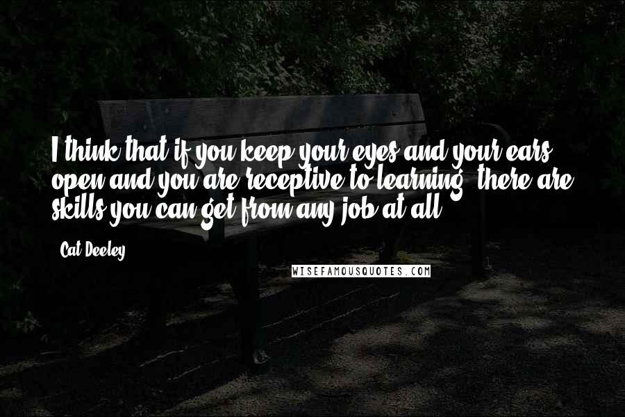 Cat Deeley quotes: I think that if you keep your eyes and your ears open and you are receptive to learning, there are skills you can get from any job at all.