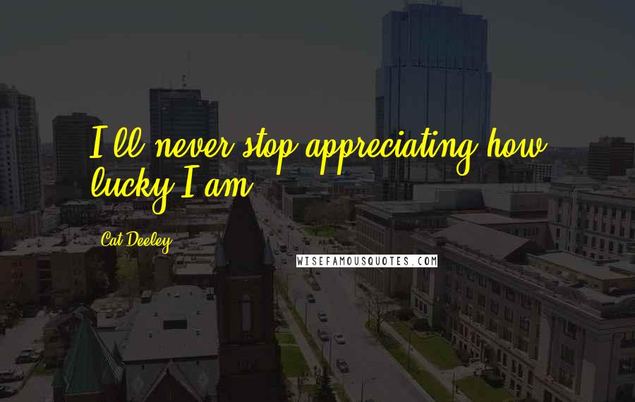 Cat Deeley quotes: I'll never stop appreciating how lucky I am.
