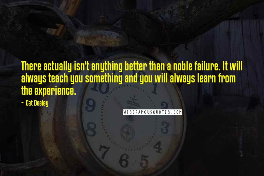 Cat Deeley quotes: There actually isn't anything better than a noble failure. It will always teach you something and you will always learn from the experience.