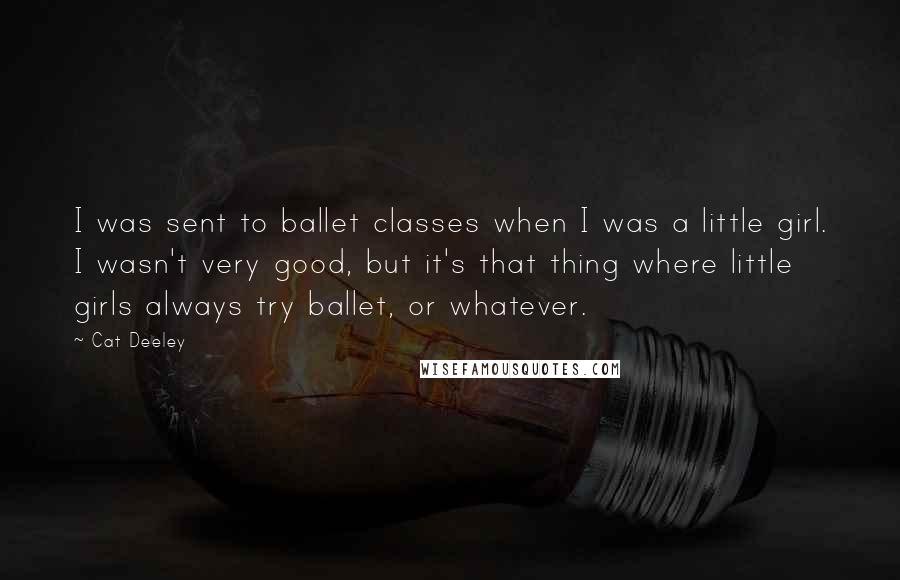 Cat Deeley quotes: I was sent to ballet classes when I was a little girl. I wasn't very good, but it's that thing where little girls always try ballet, or whatever.