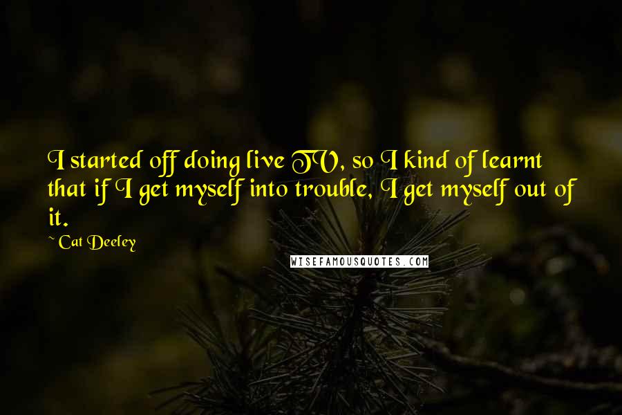 Cat Deeley quotes: I started off doing live TV, so I kind of learnt that if I get myself into trouble, I get myself out of it.