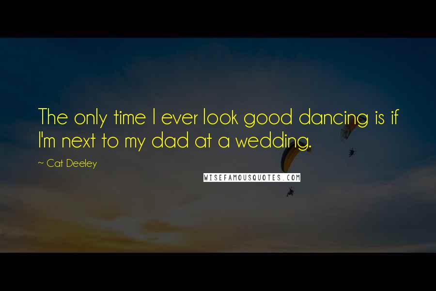 Cat Deeley quotes: The only time I ever look good dancing is if I'm next to my dad at a wedding.