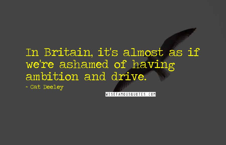 Cat Deeley quotes: In Britain, it's almost as if we're ashamed of having ambition and drive.