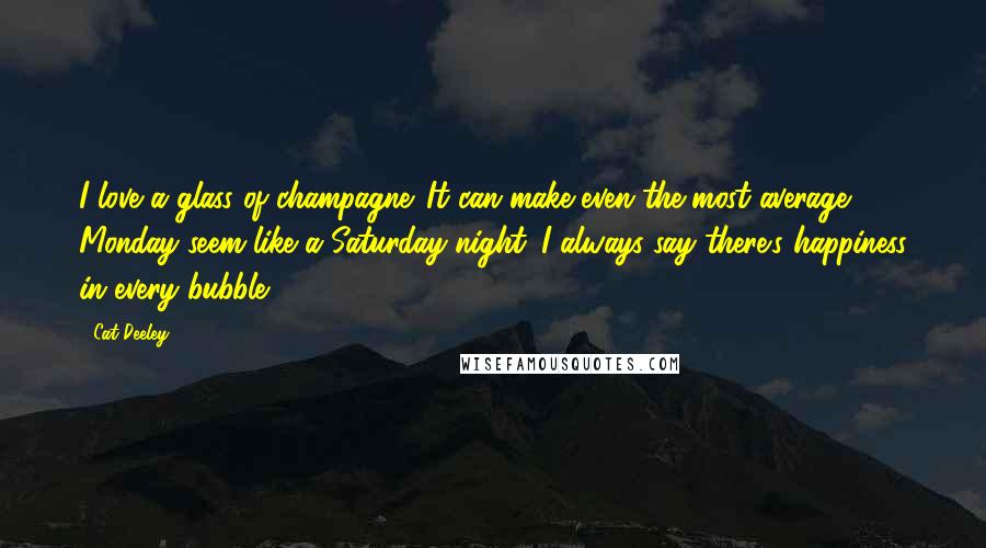 Cat Deeley quotes: I love a glass of champagne. It can make even the most average Monday seem like a Saturday night. I always say there's happiness in every bubble!