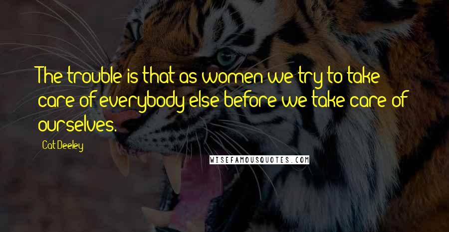 Cat Deeley quotes: The trouble is that as women we try to take care of everybody else before we take care of ourselves.