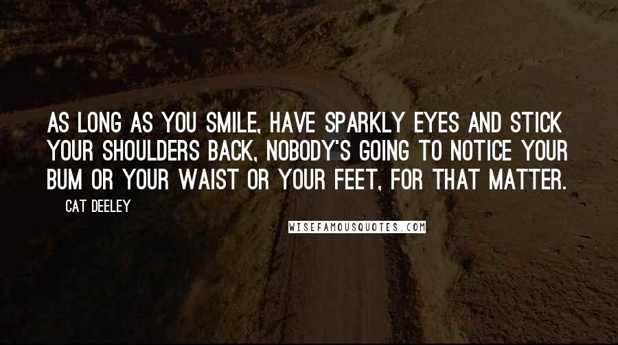 Cat Deeley quotes: As long as you smile, have sparkly eyes and stick your shoulders back, nobody's going to notice your bum or your waist or your feet, for that matter.